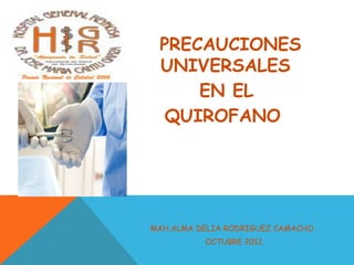 PRECAUCIONES
UNIVERSALES
EN EL
QUIROFANO
MAH.ALMA DELIA RODRIGUEZ CAMACHO.
OCTUBRE 2012.
 