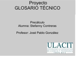   Proyecto GLOSARIO TÉCNICO     Precálculo Alumna: Stefanny Contreras   Profesor: José Pablo González       