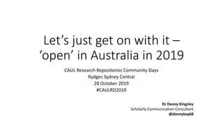 Let’s just get on with it –
‘open’ in Australia in 2019
CAUL Research Repositories Community Days
Rydges Sydney Central
28 October 2019
#CAULRD2019
Dr Danny Kingsley
Scholarly Communication Consultant
@dannykay68
 