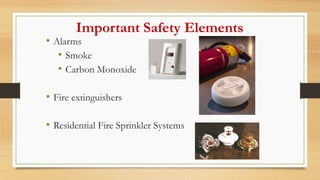 Important Safety Elements
• Alarms
• Smoke
• Carbon Monoxide
• Fire extinguishers
• Residential Fire Sprinkler Systems
 