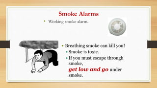 Smoke Alarms
• Working smoke alarm.
 Breathing smoke can kill you!
 Smoke is toxic.
 If you must escape through
smoke,
get low and go under
smoke.
 