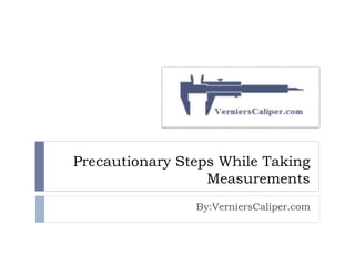 Precautionary Steps While Taking
Measurements
By:VerniersCaliper.com
 