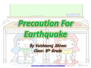 Precaution For
Earthquake
By Vaishnoraj Shivan
Class: 8th Grade
Information For You !!!
http://www.slideshare.net/Vaishnoraj/presentations
 