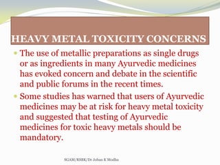 HEAVY METAL TOXICITY CONCERNS
 The use of metallic preparations as single drugs
or as ingredients in many Ayurvedic medic...