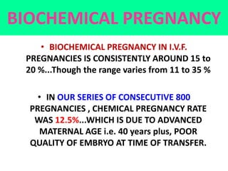 BIOCHEMICAL PREGNANCY
• BIOCHEMICAL PREGNANCY IN I.V.F.
PREGNANCIES IS CONSISTENTLY AROUND 15 to
20 %...Though the range v...