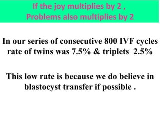 In our series of consecutive 800 IVF cycles
rate of twins was 7.5% & triplets 2.5%
This low rate is because we do believe ...