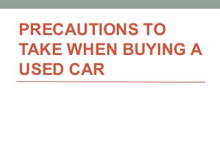 PRECAUTIONS TO
TAKE WHEN BUYING A
USED CAR
 