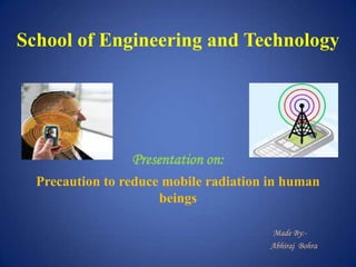 School of Engineering and Technology
Presentation on:
Precaution to reduce mobile radiation in human
beings
Made By:-
Abhiraj Bohra
 