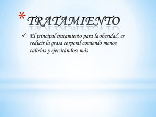 *
 El principal tratamiento para la obesidad, es
  reducir la grasa corporal comiendo menos
  calorías y ejercitándose más
 