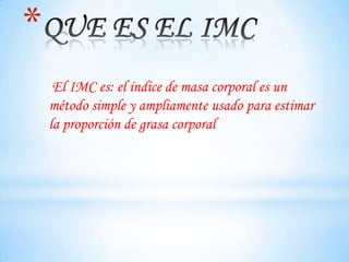 *
     El IMC es: el índice de masa corporal es un
    método simple y ampliamente usado para estimar
    la proporción de grasa corporal
 