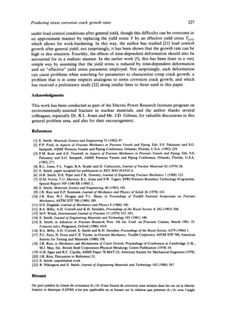 Predicting stress corrosion crack growth rates 227 
under load control conditions after general yield, though this difficulty can be overcome in 
an approximate manner by replacing the yield stress Y by an effective yield stress YEFF 
which allows for work-hardening. In this way, the author has studied [21] load control 
growth after general yield; not surprisingly, it has been shown that the growth rate can be 
high in this situation. Fourthly, the effects of time-dependent deformation should also be 
accounted for in a realistic manner. In the earlier work [5], this has been done in a very 
simple way by assuming that the yield stress is reduced by time-dependent deformation 
and an "effective" yield stress parameter employed. Not surprisingly, such deformation 
can cause problems when searching for parameters to characterize creep crack growth, a 
problem that is in some respects analogous to stress corrosion crack growth, and which 
has received a preliminary study [22] along similar lines to those used in this paper. 
Acknowledgments 
This work has been conducted as part of the Electric Power Research Institute program on 
environmentally-assisted fracture in nuclear materials, and the author thanks several 
colleagues, especially Dr. R.L. Jones and Mr. J.D. Gilman, for valuable discussions in this 
general problem area, and also for their encouragement. 
References 
[ 1 ] E. Smith, Materials Science and Engineering 55 (1982) 97. 
[2] F.P. Ford, in Aspects of Fracture Mechanics in Pressure Vessels and Piping, Eds. S.S. Palusamy and S.G. 
Sampath, ASME Pressure Vessels and Piping Conference, Orlando, Florida, U.S.A. (1982) 229. 
[3] P.M. Scott and A.E. Truswell, in Aspects of Fracture Mechanics in Pressure Vessels and Piping, Eds. S.S. 
Palusamy and S.G. Sampath, ASME Pressure Vessels and Piping Conference, Orlando, Florida, U.S.A. 
(1982) 271. 
[4] R.L. Jones, F.L. Yagee, R.A. Stoehr and D. Cubicciotti, Journal of Nuclear Materials 82 (1979) 26. 
[5] E. Smith, paper accepted for publication in RES MECHANICA. 
[6] H.R. Smith, D.E. Piper and F.K. Downey, Journal of Engineering Fracture Mechanics 1 (1968) 123. 
[7] D.M. Norris, T.U. Marston, R.L. Jones and S.W. Tagart, EPRI Pressure Boundary Technology Programme, 
Special Report NP-1540-SR (1980) 2. 
[8] E. Smith, Materials Science and Engineering, 60 (1983) 185. 
[9] J.R. Rice and E.P. Sorensen, Journal of Mechanics and Physics of Solids 26 (1978) 163. 
[10] J.R. Rice, W.J. Drugan and T.L. Sham, in Proceedings of Twelfth National Symposium on Fracture 
Mechanics, ASTM STP 700 (1980) 189. 
[l 1] D.S. Dugdale, Journal of Mechanics and Physics 8 (1960) 100. 
[12] B.A. Bilby, A.H. Cottrell and K.H. Swinden, Proceedings of the Royal Society A 262 (1963) 304. 
[ 13] M.P. Wnuk, International Journal of Fracture 15 (1979) 553- 58 I. 
[14] E. Smith, Journal of Engineering Materials and Technology 103 (1981) 148. 
[15] E. Smith, in Advances in Fracture Research, Proc. 5th Int. Conf. on Fracture, Cannes, March 1981, D. 
Francois (ed.), Pergamon, Oxford (1980) 1019. 
[16] B.A. Bilby, A.H. Cottrell, E. Smith and K.H. Swinden, Proceedings of the Royal Society A279 (1964) 1. 
[17] P.C. Paris, H. Ernst and C.E. Turner, in Fracture Mechanics: Twelfth Conference, ASTM STP 700, American 
Society for Testing and Materials (1980) 338. 
[18] J.R. Rice, in Mechanics and Mechanisms of Crack Growth, Proceedings of Conference at Cambridge, U.K., 
M.J. May, Ed., British Steel Corporation Physical Metalurgy Centre Publication (1974) 14. 
[19] G.R. Egan and R.C. Cipolla, ASME Paper 78-MAT-23, American Society for Mechanical Engineers (1978). 
[20] J.R. Rice, Discussion to Reference [3]. 
[21] E. Smith, unpublished work. 
[22] R. Pilkington and E. Smith, Journal of Engineering Materials and Technology 102 (1980) 347. 
R6sum6 
On peut prb.dire la vitesse de croissance dc/dt d'une fissure de corrosion sous tension dans les cas o6 la th6orie 
lin6aire et 61astique (LEFM) n'est pas applicable en se basant sur la relation que pr6sente dc/dt avec rangle 
 
