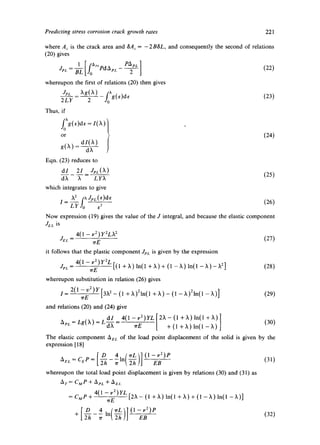 Predicting stress corrosion crack growth rates 221 
where A c is the crack area and 8A,. = - 2BSL, and consequently the second of relations 
(20) gives 
2 ] (22) 
whereupon the first of relations (20) then gives 
Jet. ag(a) [Xg(e)d e (23) 
2LY 2 Jo 
Thus, if 
foXg(e)de = I(X)' 
or (24) 
d/(X) 
g(X)= dX 
Eqn. (23) reduces to 
dl 21 JpL (X) 
dX X LYX (25) 
which integrates to give 
X 2 fXJpL(e)de 
I = ~ -1o ~5 (26) 
Now expression (19) gives the value of the J integral, and because the elastic component 
JeL is 
4(1 -- v 2) y2LX2 (27) 
JEL = rrE 
it follows that the plastic component JVL is given by the expression 
4(1 - vZ)y2L [(1 + 2~) ln(1 + )~) + (1 - )~) ln(1 - ),) -X 2 ] (28) JP L = "IrE 
whereupon substitution in relation (26) gives 
I 2(1 ~_;2)Y[3x2_( 1 +X)21n(1 +)l)_(l_X)21n(l_X)] (29) 
and relations (20) and (24) give 
dI 4(1-v2)yL[2~-(I+X)In(I+X)] 
aPL=Lg(~)=Ldx = ~r2 + (1 +)~)In(1-2l) (30) 
The elastic component AeL of the load point displacement of the solid is given by the 
expression [ 18] 
<_- ('-"'" 
-7 %- (31) 
whereupon the total load point displacement is given by relations (30) and (31) as 
A r= CMP + AeL + AEL 
= CMP+ 4(1 - wvE2 )yL [ 2X- (1 + X) ln(1 + X) + (1 - X) ln(l - X)] 
+ [ ~ h - -4- I n (TrL) I ( 1E- ~ ) P (32) 
 