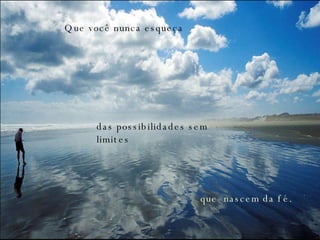 Que você nunca esqueça das possibilidades sem limites que  nascem da fé. 