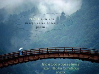 PENSE  num  seu desejo, antes de ler o poema.   Isto é tudo o que se tem a fazer. Não há formulários anexo . 