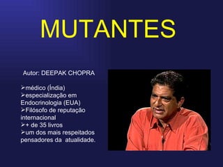 Autor: DEEPAK CHOPRA médico (Índia) especialização em Endocrinologia (EUA)  Filósofo de reputação internacional + de 35 livros um dos mais respeitados pensadores da  atualidade. MUTANTES 