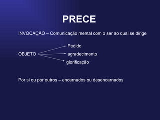 PRECE INVOCAÇÃO – Comunicação mental com o ser ao qual se dirige   Pedido OBJETO     agradecimento glorificação Por si ou por outros – encarnados ou desencarnados 