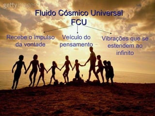 Fluido Cósmico Universal FCU Recebe o impulso da vontade Veículo do pensamento Vibrações que se estendem ao infinito 