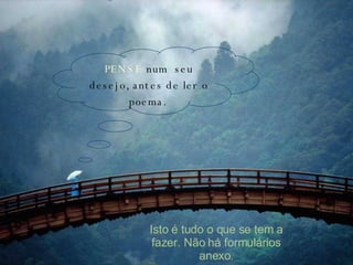 PENSE  num  seu desejo, antes de ler o poema.   Isto é tudo o que se tem a fazer. Não há formulários anexo . 