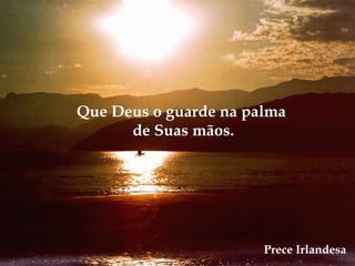 Que Deus o guarde na palma
de Suas mãos.
Prece Irlandesa