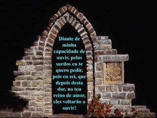 Diante de
     minha
capacidade de
  ouvir, pelos
 surdos eu te
 quero pedir,
pois eu sei, que
 depois desta
  dor, no teu
reino de amor,
eles voltarão a
     ouvir!
 