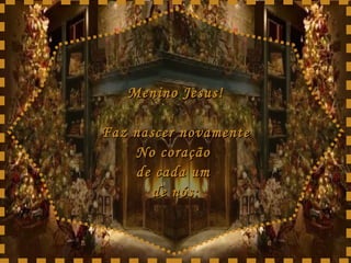 Menino Jesus! Faz nascer novamente No coração  de cada um  de nós: 