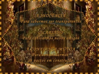 A INOCÊNCIA Para sabermos ser transparentes O CARINHO Para cativarmos novos amigos A CONFIANÇA MÚTUA Para consolidarmos  os pactos em construção 