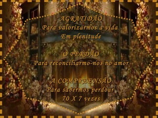 AGRATIDÃO Para valorizarmos a vida  Em plenitude O PERDÃO Para reconciliarmo-nos no amor A COMPREENSÃO Para sabermos perdoar  70 X 7 vezes 
