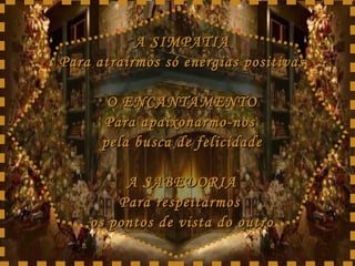 A SIMPATIA Para atrairmos só energias positivas O ENCANTAMENTO Para apaixonarmo-nos  pela busca de felicidade A SABEDORIA Para respeitarmos  os pontos de vista do outro 