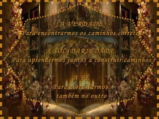 A VERDADE Para encontrarmos os caminhos corretos A SOLIDARIEDADE  Para aprendermos juntos a construir caminhos A FÉ Para acreditarmos  também no outro 