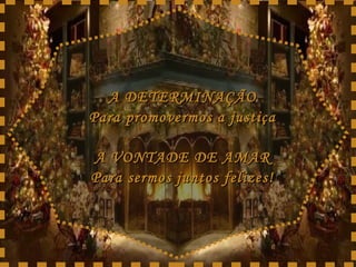 A DETERMINAÇÃO Para promovermos a justiça A VONTADE DE AMAR Para sermos juntos felizes! 