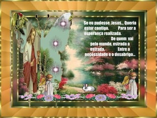Se eu pudesse, Jesus... Queria estar contigo.  Para ser a esperança realizada.  De quem  vai pelo mundo, estrada a estrada.  Entre a necessidade e o desabrigo... 