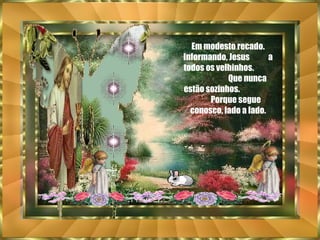 Em modesto recado. Informando, Jesus  a todos os velhinhos.  Que nunca estão sozinhos.  Porque segue conosco, lado a lado. 