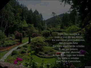 Com Teu auxílio e com a Luz do teu Amor, Eu caminhei sem extravios, Na direção feliz Do meu destino de cristão E, se um pouco, talvez, me  desviei, A Tua Mão logo me trouxe De volta à retidão  dos Teus Caminhos. 