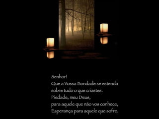 Senhor!  Que a Vossa Bondade se estenda  sobre tudo o que criastes. Piedade, meu Deus,  para aquele que não vos conhece,  Esperança para aquele que sofre. 