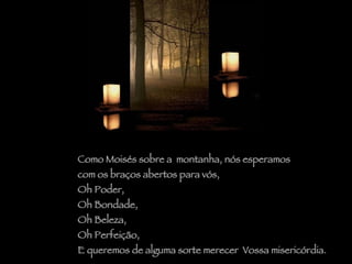Como Moisés sobre a  montanha, nós esperamos com os braços abertos para vós, Oh Poder,  Oh Bondade, Oh Beleza,  Oh Perfeição,  E queremos de alguma sorte merecer  Vossa misericórdia. 