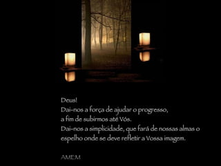 Deus!  Dai-nos a força de ajudar o progresso, a fim de subirmos até Vós. Dai-nos a simplicidade, que fará de nossas almas o espelho onde se deve refletir a Vossa imagem. AMEM 