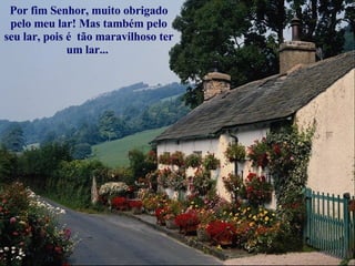 Por fim Senhor, muito obrigado pelo meu lar! Mas também pelo seu lar, pois é  tão maravilhoso ter um lar...  