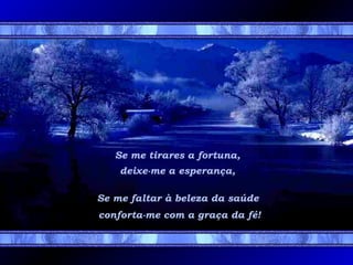 Se me tirares a fortuna,
deixe-me a esperança,
Se me faltar à beleza da saúde
conforta-me com a graça da fé!

 