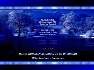 CLIQUE AQUI
Receba novos PPS
Gotas de Crystal
CLIQUE AQUI
para adquirir CDs
Gotas de Crystal

Musica IRRADIANCE REIKI II do CD DAYDREAM
Mike Rowland - Innocence

 