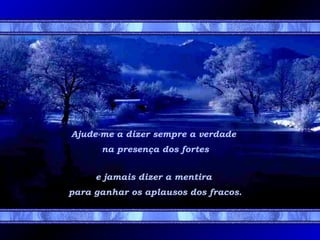 Ajude-me a dizer sempre a verdade
na presença dos fortes
e jamais dizer a mentira
para ganhar os aplausos dos fracos.

 