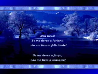 Meu Deus!
Se me deres a fortuna
não me tires a felicidade!

Se me deres a força,
não me tires a sensatez!

 