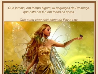 Que jamais, em tempo algum, tu esqueças da Presença 
que está em ti e em todos os seres. 
Que o teu viver seja pleno de Paz e Luz. 
 