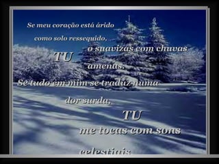 Se tudo em mim se traduz numa dor surda, o suavizas com chuvas amenas. TU Se meu coração está árido como solo ressequido, TU me tocas com sons celestiais. 