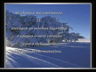 Se choro e me entristeço, TU  enxugas as minhas lágrimas e afagas o meu coração com a delicadeza  de uma brisa matutina. 