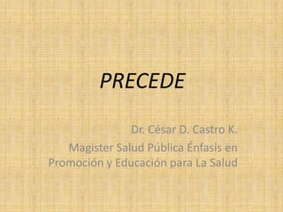 PRECEDE
               Dr. César D. Castro K.
   Magister Salud Pública Énfasis en
Promoción y Educación para La Salud
 