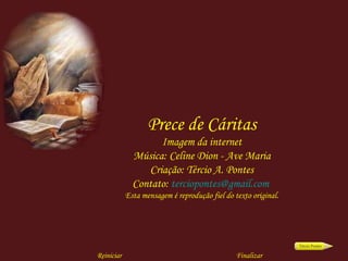 Prece de Cáritas Imagem da internet Música: Celine Dion - Ave Maria Criação: Tércio A. Pontes Contato:  [email_address]   Esta mensagem é reprodução fiel do texto original. Reiniciar Finalizar 