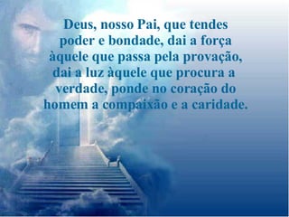 Deus, nosso Pai, que tendes poder e bondade, dai a força àquele que passa pela provação, dai a luz àquele que procura a  verdade, ponde no coração do homem a compaixão e a caridade. 