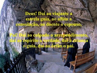 Deus! Dai ao viajante a estrela guia, ao aflito a consolação, ao doente o repouso, Pai! Dai ao culpado o arrependimento, dai ao espírito a verdade, dai à criança o guia, dai ao órfão o pai. 