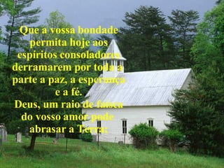 Que a vossa bondade permita hoje aos espíritos consoladores derramarem por toda a  parte a paz, a esperança e a fé. Deus, um raio de faísca do vosso amor pode  abrasar a Terra; 
