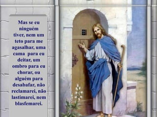 Mas se eu
ninguém
tiver, nem um
teto para me
agasalhar, uma
cama para eu
deitar, um
ombro para eu
chorar, ou
alguém para
desabafar, não
reclamarei, não
lastimarei, nem
blasfemarei.
 